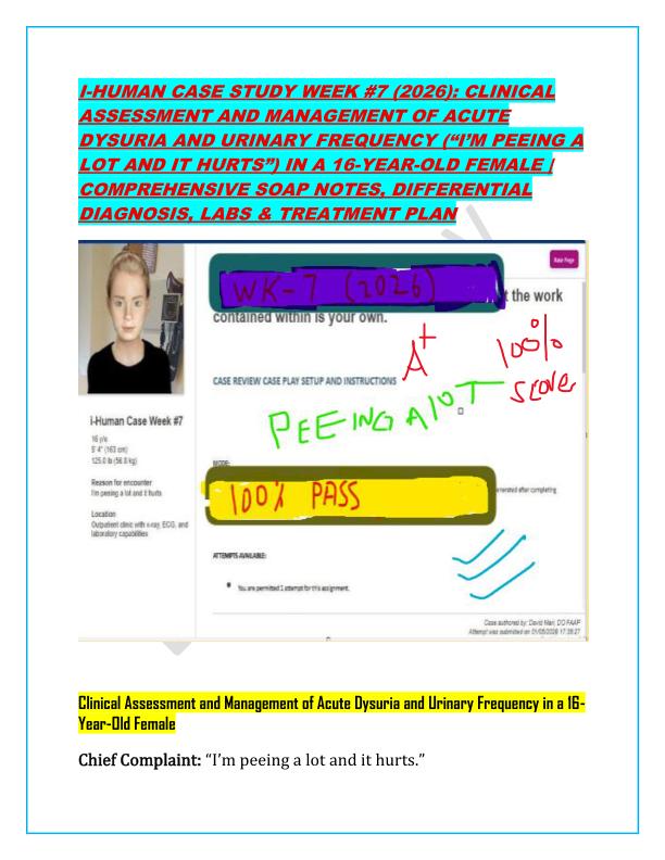 I-HUMAN CASE STUDY WEEK #7 (2026): CLINICAL ASSESSMENT AND MANAGEMENT OF ACUTE DYSURIA AND URINARY FREQUENCY (“I’M PEEING A LOT AND IT HURTS”) IN A 16-YEAR-OLD FEMALE | COMPREHENSIVE SOAP NOTES, DIFFERENTIAL DIAGNOSIS, LABS & TREATMENT PLAN
